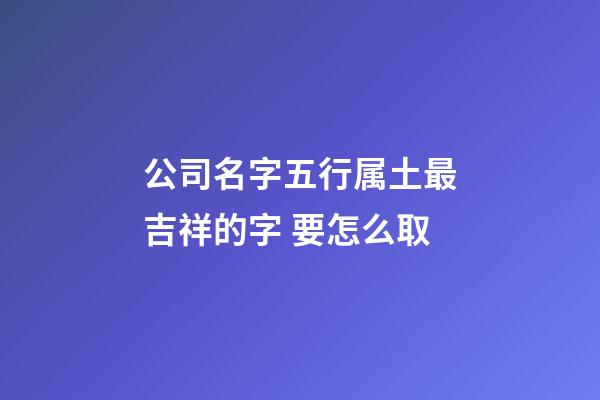 公司名字五行属土最吉祥的字 要怎么取-第1张-公司起名-玄机派